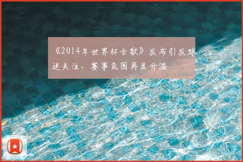 《2014年世界杯会歌》发布引发球迷关注，赛事氛围再度升温