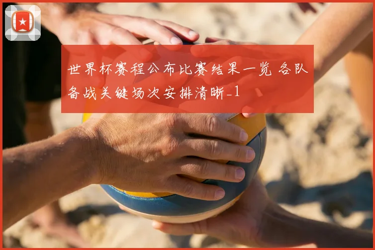 世界杯赛程公布比赛结果一览 各队备战关键场次安排清晰_1