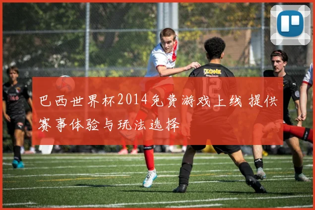 巴西世界杯2014免费游戏上线 提供赛事体验与玩法选择