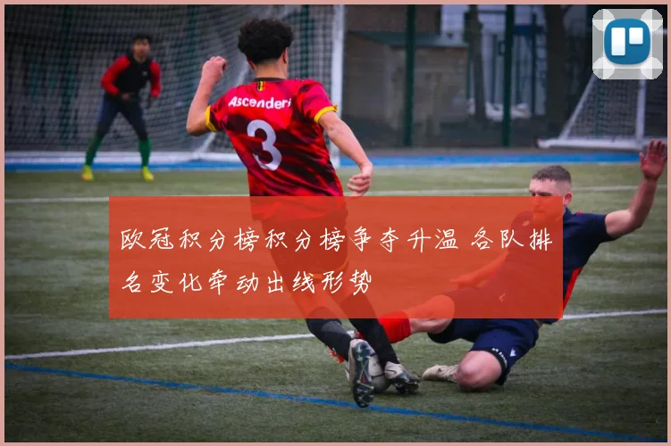 欧冠积分榜积分榜争夺升温 各队排名变化牵动出线形势