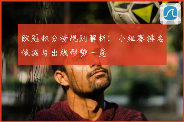 欧冠积分榜规则解析：小组赛排名依据与出线形势一览